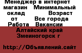 Менеджер в интернет - магазин › Минимальный оклад ­ 2 000 › Возраст от ­ 18 - Все города Работа » Вакансии   . Алтайский край,Змеиногорск г.